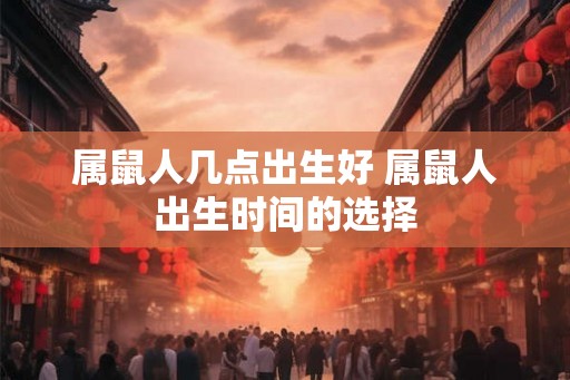 属鼠人几点出生好 属鼠人出生时间的选择