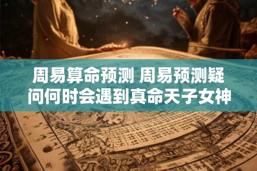周易算命预测 周易预测疑问何时会遇到真命天子女神