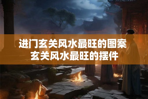 进门玄关风水最旺的图案 玄关风水最旺的摆件
