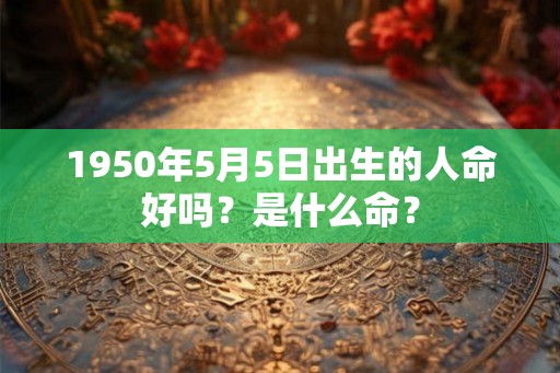 1950年5月5日出生的人命好吗？是什么命？