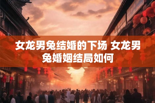 女龙男兔结婚的下场 女龙男兔婚姻结局如何 女龙男兔结婚的下场 女龙男兔婚姻结局如何