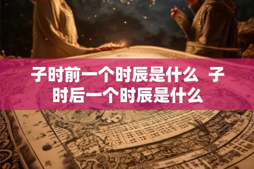 子时前一个时辰是什么  子时后一个时辰是什么