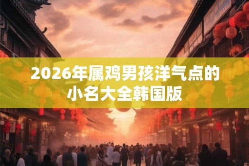 2026年属鸡男孩洋气点的小名大全韩国版