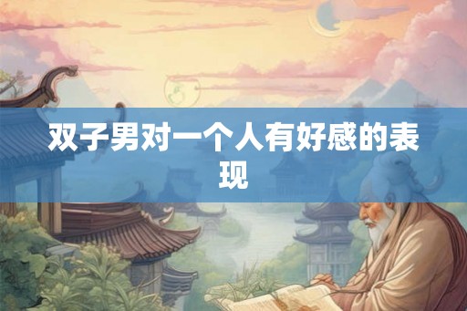 双子男对一个人有好感的表现 双子男对一个人有好感的表现