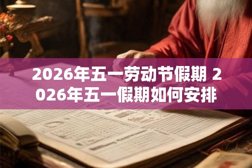 2026年五一劳动节假期 2026年五一假期如何安排 2026年五一劳动节假期 2026年五一假期如何安排
