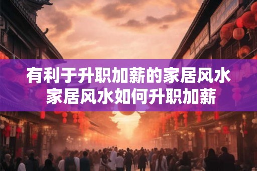 有利于升职加薪的家居风水 家居风水如何升职加薪