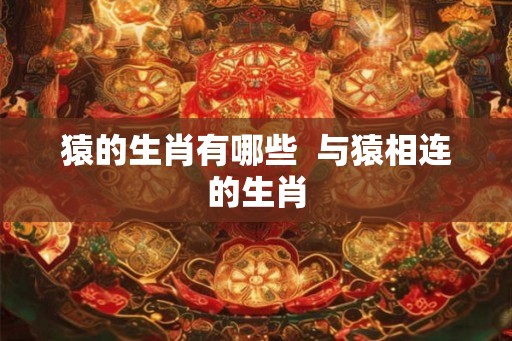 猿的生肖有哪些  与猿相连的生肖