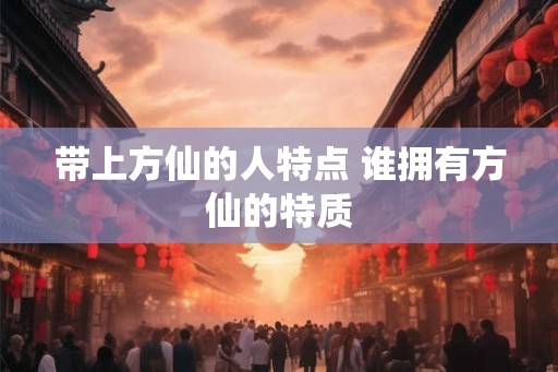 带上方仙的人特点 谁拥有方仙的特质