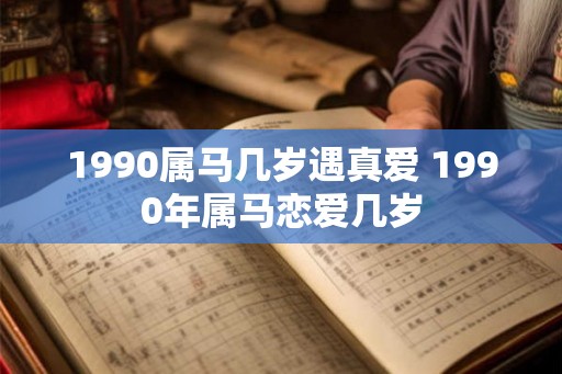 1990属马几岁遇真爱 1990年属马恋爱几岁