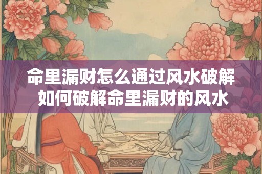 命里漏财怎么通过风水破解 如何破解命里漏财的风水