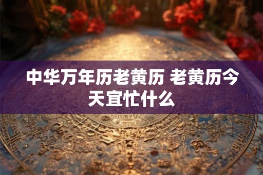 中华万年历老黄历 老黄历今天宜忙什么