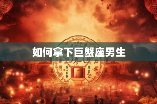 如何拿下巨蟹座男生