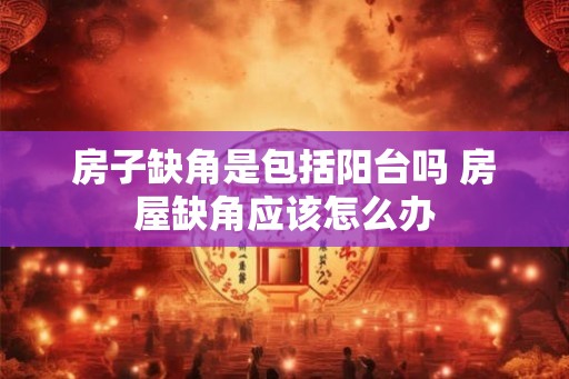 房子缺角是包括阳台吗 房屋缺角应该怎么办 房子缺角是包括阳台吗 房屋缺角应该怎么办