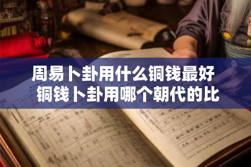 周易卜卦用什么铜钱最好 铜钱卜卦用哪个朝代的比较准 周易卜卦用什么铜钱最好 铜钱卜卦用哪个朝代的比较准