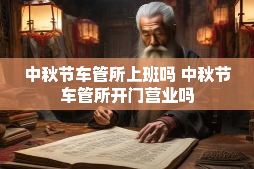 中秋节车管所上班吗 中秋节车管所开门营业吗