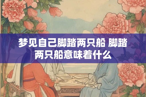 梦见自己脚踏两只船 脚踏两只船意味着什么