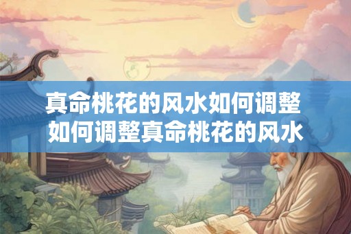 真命桃花的风水如何调整 如何调整真命桃花的风水