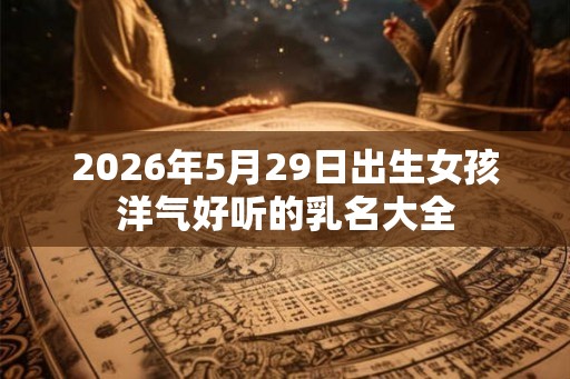 2026年5月29日出生女孩洋气好听的乳名大全