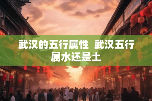 武汉的五行属性 武汉五行属水还是土 武汉的五行属性 武汉五行属水还是土