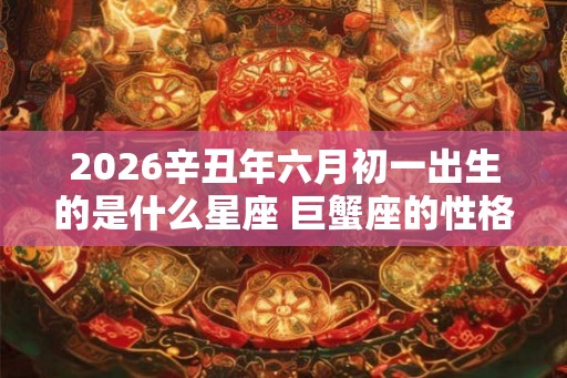 2026辛丑年六月初一出生的是什么星座 巨蟹座的性格怎么样 2026辛丑年六月初一出生的是什么星座 巨蟹座的性格怎么样