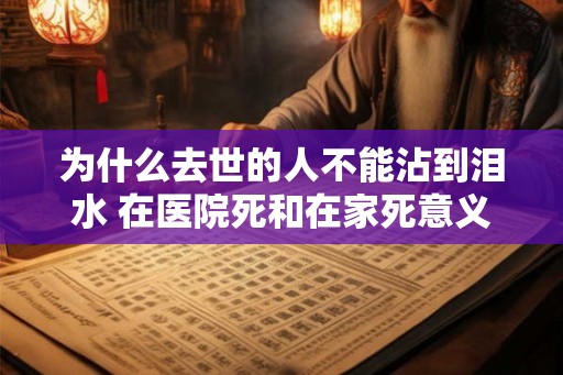 为什么去世的人不能沾到泪水 在医院死和在家死意义