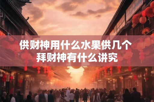 供财神用什么水果供几个 拜财神有什么讲究 供财神用什么水果供几个 拜财神有什么讲究