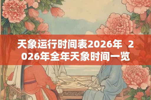 天象运行时间表2026年  2026年全年天象时间一览