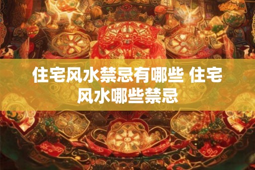 住宅风水禁忌有哪些 住宅风水哪些禁忌