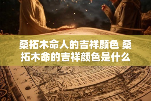 桑拓木命人的吉祥颜色 桑拓木命的吉祥颜色是什么