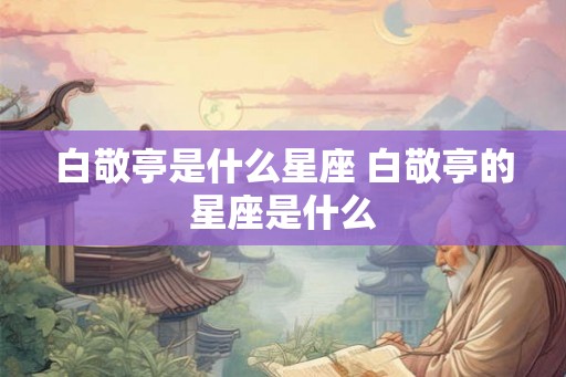 白敬亭是什么星座 白敬亭的星座是什么