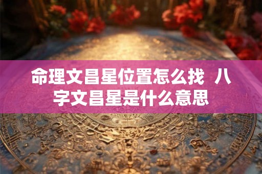 命理文昌星位置怎么找  八字文昌星是什么意思