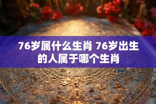 76岁属什么生肖 76岁出生的人属于哪个生肖