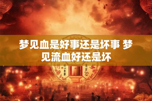 梦见血是好事还是坏事 梦见流血好还是坏 梦见血是好事还是坏事 梦见流血好还是坏