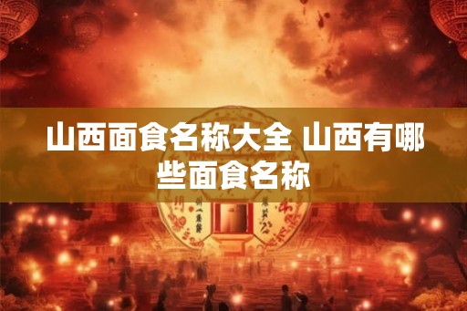 山西面食名称大全 山西有哪些面食名称 山西面食名称大全 山西有哪些面食名称