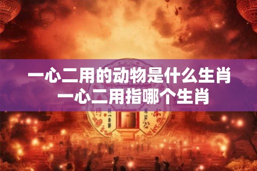 一心二用的动物是什么生肖  一心二用指哪个生肖