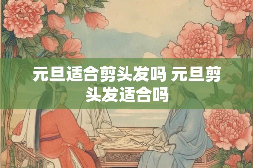 元旦适合剪头发吗 元旦剪头发适合吗