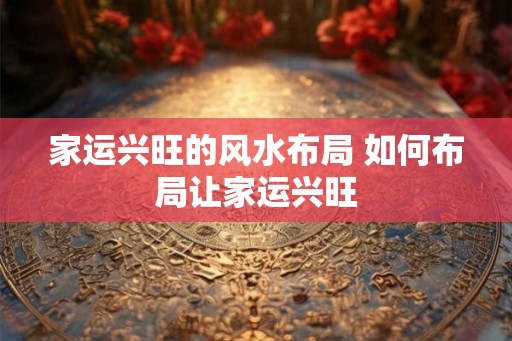 家运兴旺的风水布局 如何布局让家运兴旺