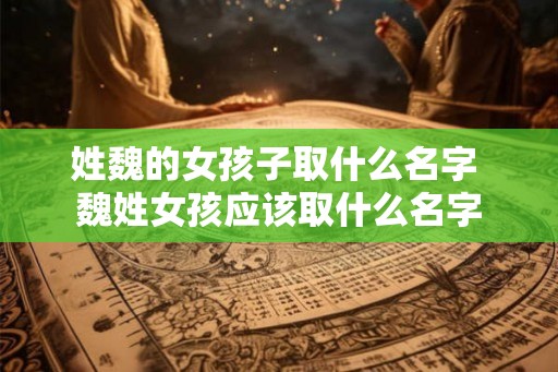姓魏的女孩子取什么名字 魏姓女孩应该取什么名字
