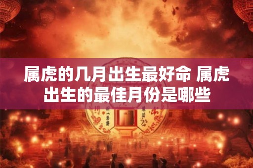 属虎的几月出生最好命 属虎出生的最佳月份是哪些
