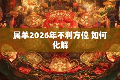 属羊2026年不利方位 如何化解