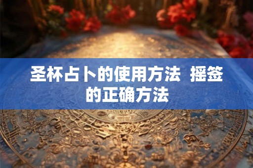圣杯占卜的使用方法 摇签的正确方法 圣杯占卜的使用方法 摇签的正确方法