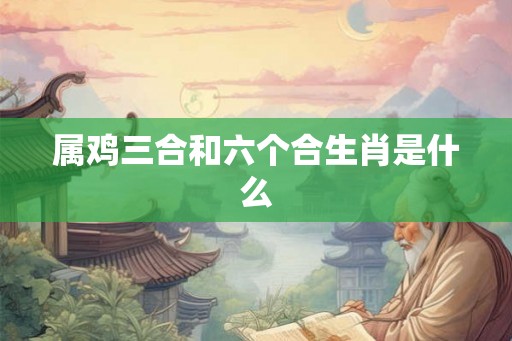 属鸡三合和六个合生肖是什么 属鸡三合和六个合生肖是什么