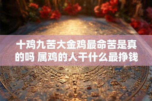 十鸡九苦大金鸡最命苦是真的吗 属鸡的人干什么最挣钱 十鸡九苦大金鸡最命苦是真的吗 属鸡的人干什么最挣钱