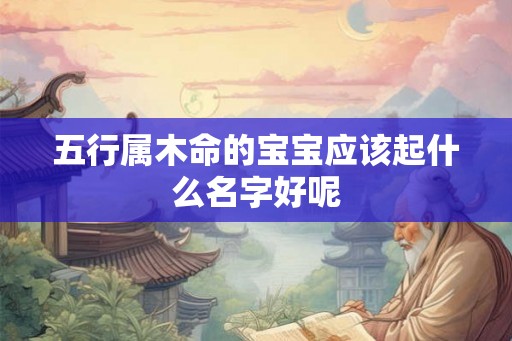 五行属木命的宝宝应该起什么名字好呢