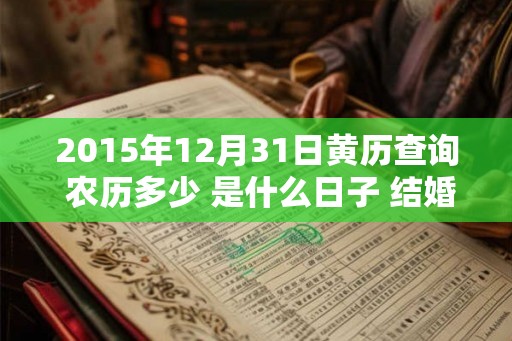 2015年12月31日黄历查询 农历多少 是什么日子 结婚吉时 2015年12月31日黄历查询 农历多少 是什么日子 结婚吉时