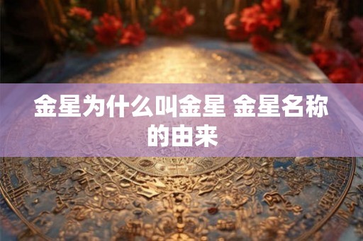 金星为什么叫金星 金星名称的由来 金星为什么叫金星 金星名称的由来