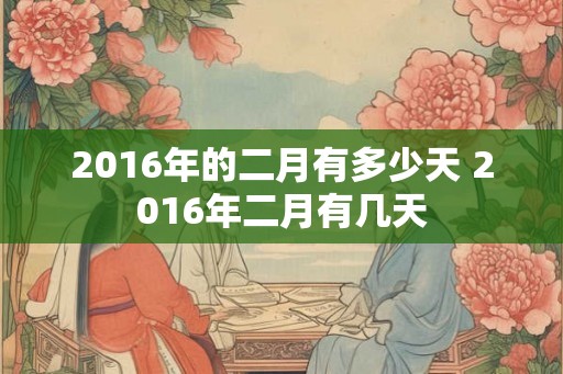 2016年的二月有多少天 2016年二月有几天 2016年的二月有多少天 2016年二月有几天