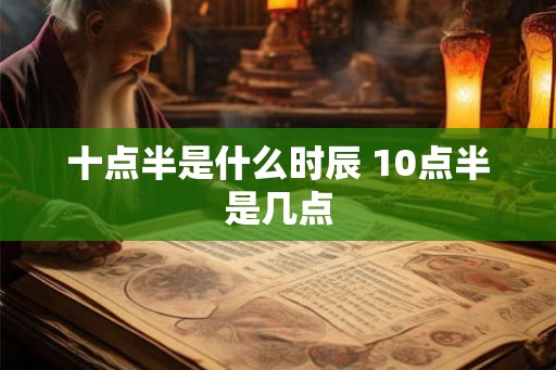 十点半是什么时辰 10点半是几点