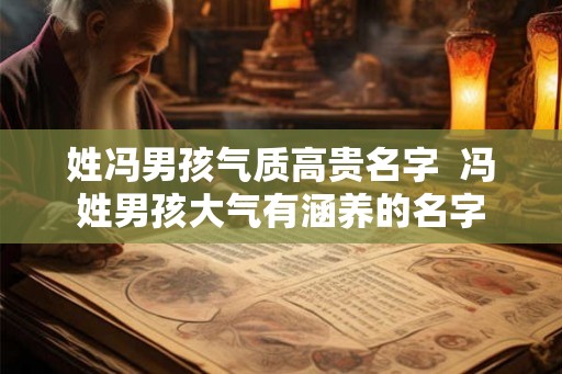 姓冯男孩气质高贵名字 冯姓男孩大气有涵养的名字 姓冯男孩气质高贵名字 冯姓男孩大气有涵养的名字