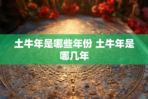 土牛年是哪些年份 土牛年是哪几年